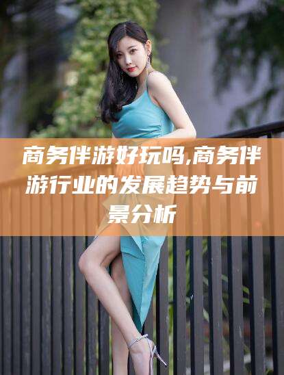 仁怀商务伴游好玩吗,商务伴游行业的发展趋势与前景分析