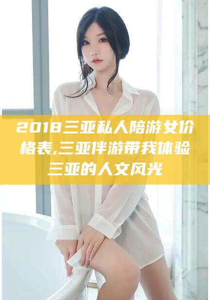 仁怀2018三亚私人陪游女价格表,三亚伴游带我体验三亚的人文风光