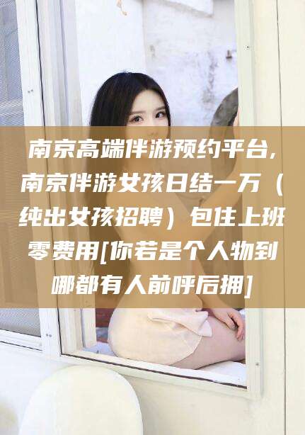 仁怀南京高端伴游预约平台,南京伴游女孩日结一万（纯出女孩招聘）包住上班零费用[你若是个人物到哪都有人前呼后拥]