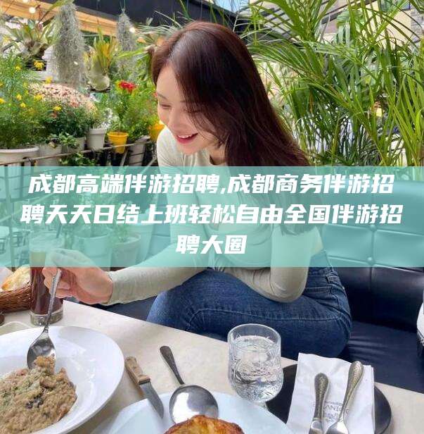 仁怀成都高端伴游招聘,成都商务伴游招聘天天日结上班轻松自由全国伴游招聘大圈