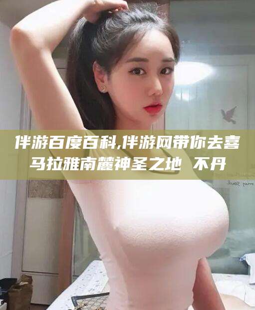 仁怀伴游百度百科,伴游网带你去喜马拉雅南麓神圣之地 不丹