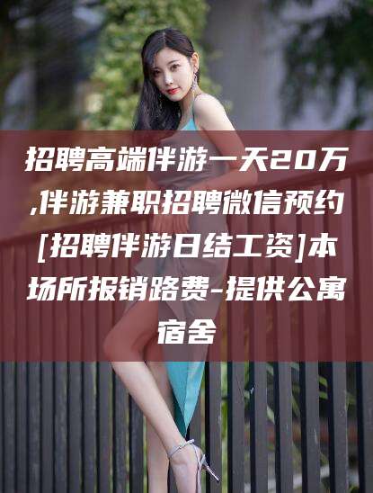 仁怀招聘高端伴游一天20万,伴游兼职招聘微信预约[招聘伴游日结工资]本场所报销路费-提供公寓宿舍