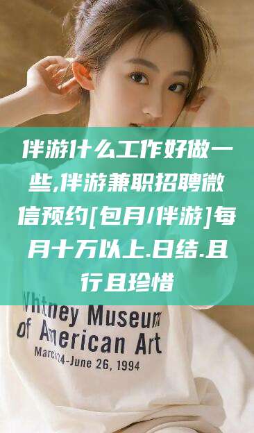 仁怀伴游什么工作好做一些,伴游兼职招聘微信预约[包月/伴游]每月十万以上.日结.且行且珍惜