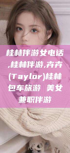 仁怀桂林伴游女电话,桂林伴游,卉卉(Taylor)桂林包车旅游 美女兼职伴游