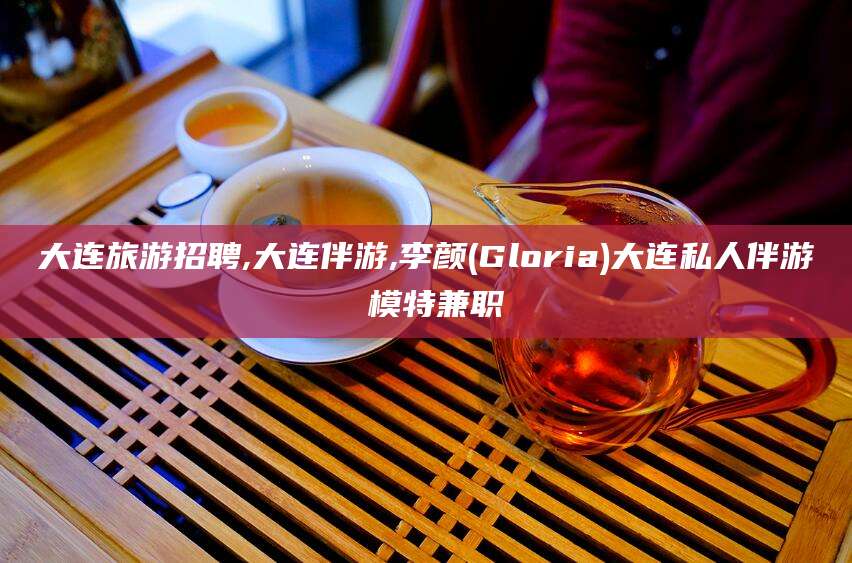 仁怀大连旅游招聘,大连伴游,李颜(Gloria)大连私人伴游 模特兼职
