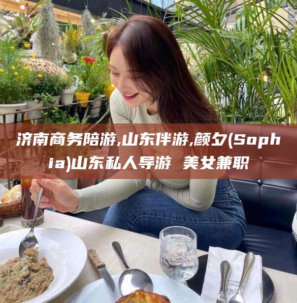 仁怀济南商务陪游,山东伴游,颜夕(Sophia)山东私人导游 美女兼职