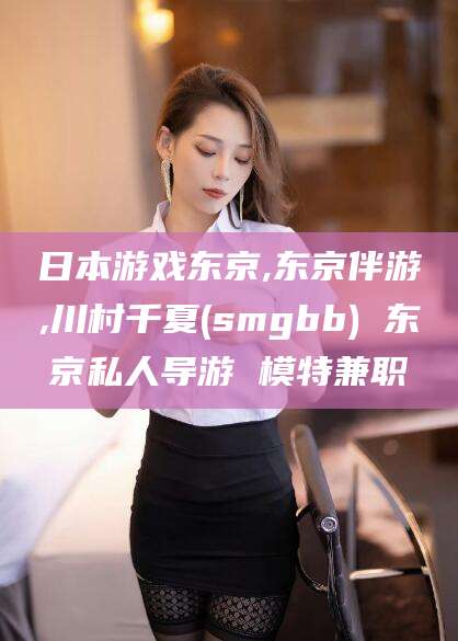 仁怀日本游戏东京,东京伴游,川村千夏(smgbb) 东京私人导游 模特兼职