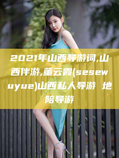 仁怀2021年山西导游词,山西伴游,董云霞(sesewuyue)山西私人导游 地陪导游