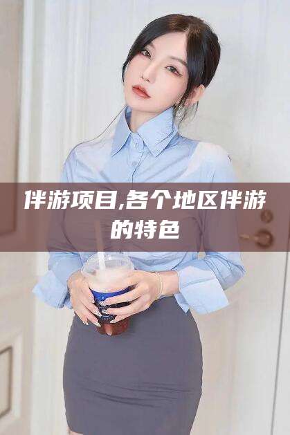仁怀伴游项目,各个地区伴游的特色