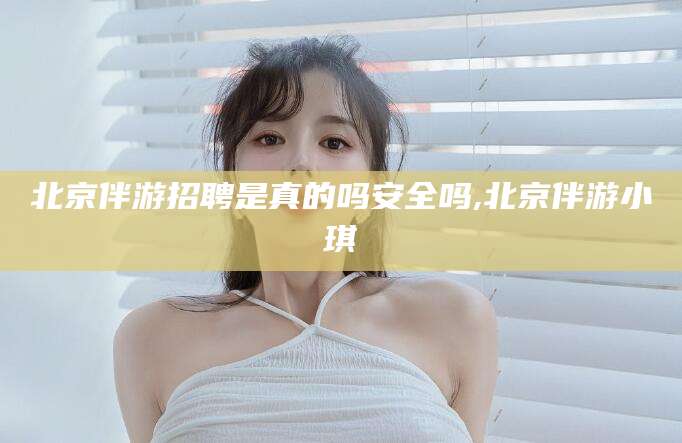 仁怀北京伴游招聘是真的吗安全吗,北京伴游小琪