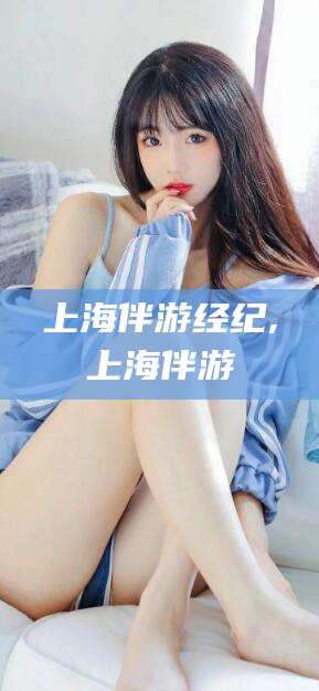 仁怀上海伴游经纪,上海伴游