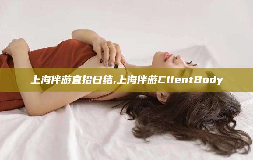 仁怀上海伴游直招日结,上海伴游ClientBody