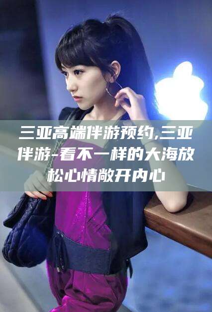 仁怀三亚高端伴游预约,三亚伴游-看不一样的大海放松心情敞开内心