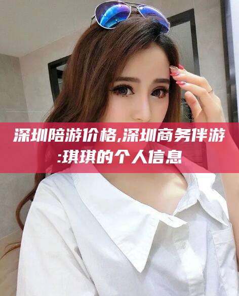 仁怀深圳陪游价格,深圳商务伴游:琪琪的个人信息