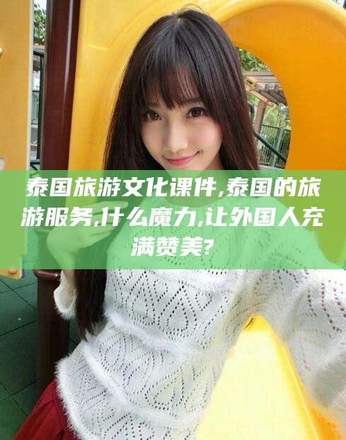 仁怀泰国旅游文化课件,泰国的旅游服务,什么魔力,让外国人充满赞美?