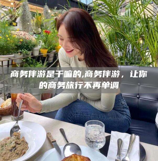 商务伴游是干嘛的,商务伴游，让你的商务旅行不再单调