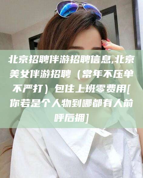 仁怀北京招聘伴游招聘信息,北京美女伴游招聘（常年不压单不严打）包住上班零费用[你若是个人物到哪都有人前呼后拥]