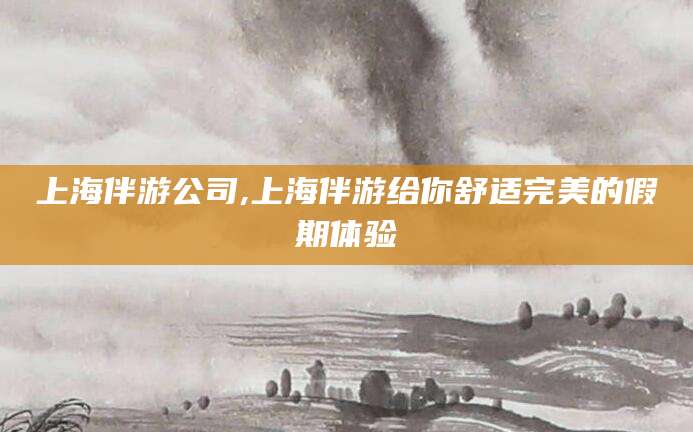 仁怀上海伴游公司,上海伴游给你舒适完美的假期体验