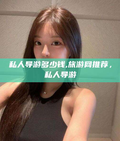 仁怀私人导游多少钱,旅游网推荐，私人导游