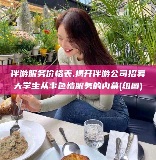 仁怀伴游服务价格表,揭开伴游公司招募大学生从事色情服务的内幕(组图)