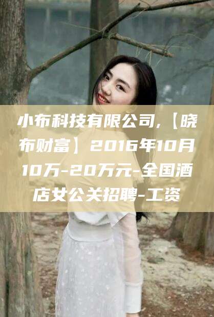 仁怀小布科技有限公司,【晓布财富】2016年10月10万-20万元-全国酒店女公关招聘-工资