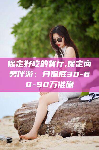 仁怀保定好吃的餐厅,保定商务伴游：月保底30-60-90万准确