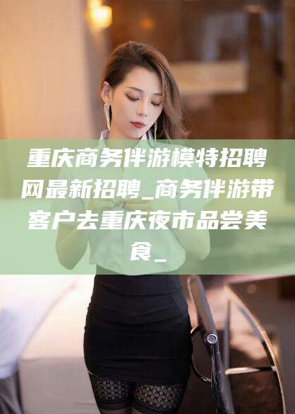 仁怀重庆商务伴游模特招聘网最新招聘_商务伴游带客户去重庆夜市品尝美食_