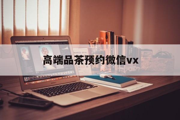 仁怀关于高端品茶预约微信vx的信息