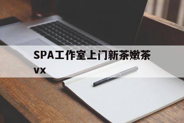 仁怀广州哪里可以找约茶新茶的品茶地最新资讯（谁能告诉我哪里有仁怀SPA工作室上门新茶嫩茶vx？）