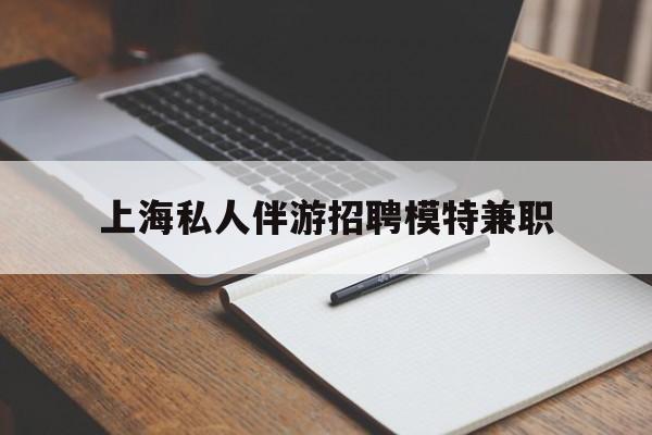 仁怀关于上海私人伴游招聘模特兼职的信息