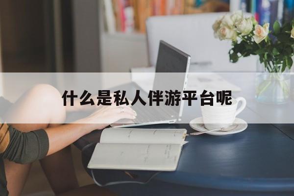仁怀包含什么是私人伴游平台呢的词条