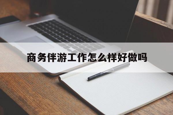仁怀商务伴游工作怎么样好做吗知乎最新资讯（谁能告诉我哪里有仁怀商务伴游工作怎么样好做吗？）